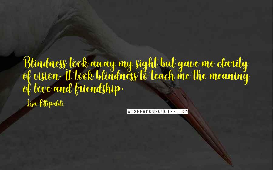 Lisa Fittipaldi Quotes: Blindness took away my sight but gave me clarity of vision. It took blindness to teach me the meaning of love and friendship.