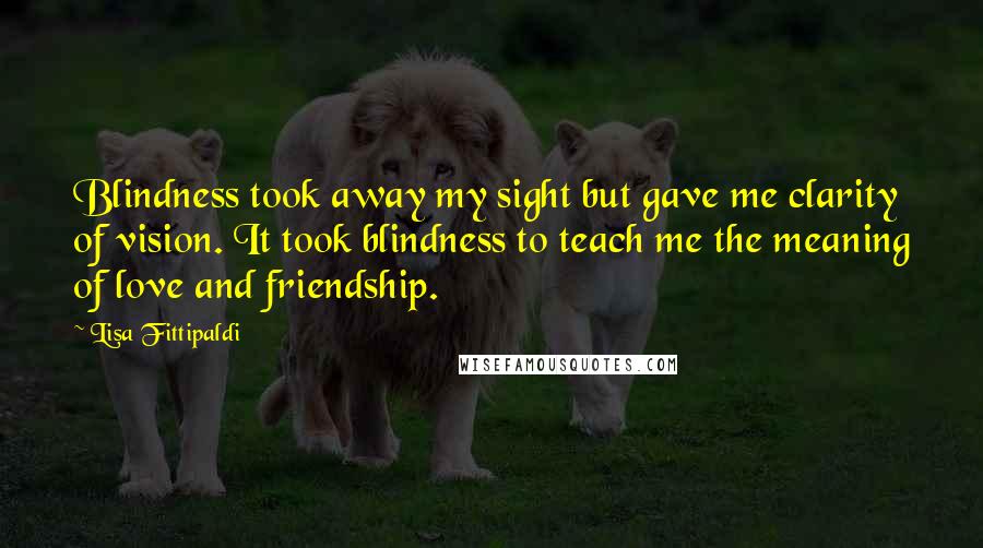 Lisa Fittipaldi Quotes: Blindness took away my sight but gave me clarity of vision. It took blindness to teach me the meaning of love and friendship.