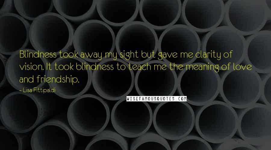 Lisa Fittipaldi Quotes: Blindness took away my sight but gave me clarity of vision. It took blindness to teach me the meaning of love and friendship.