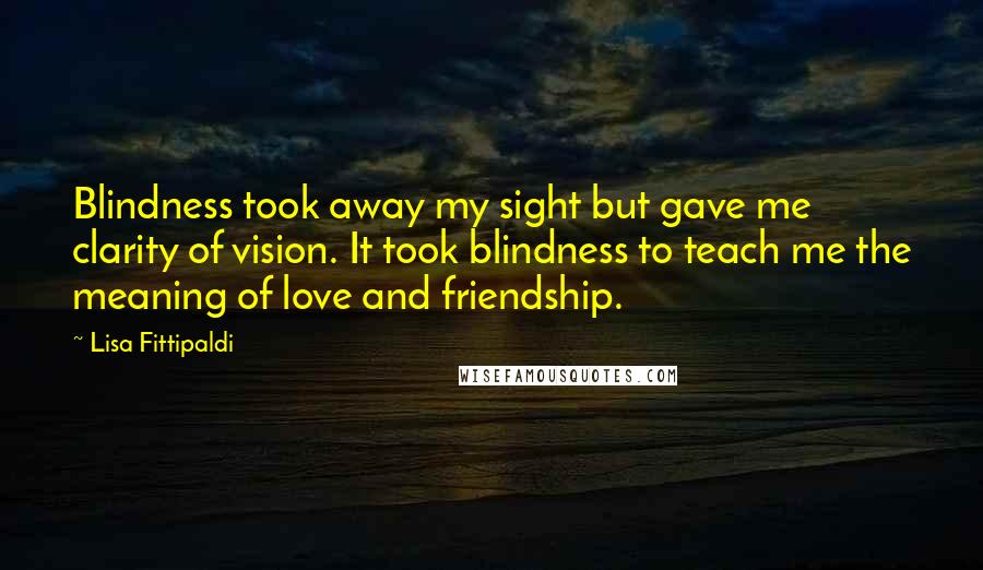 Lisa Fittipaldi Quotes: Blindness took away my sight but gave me clarity of vision. It took blindness to teach me the meaning of love and friendship.