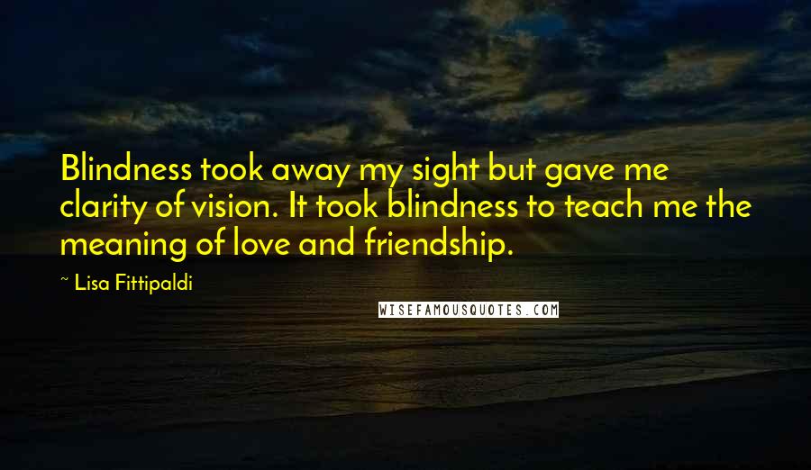 Lisa Fittipaldi Quotes: Blindness took away my sight but gave me clarity of vision. It took blindness to teach me the meaning of love and friendship.