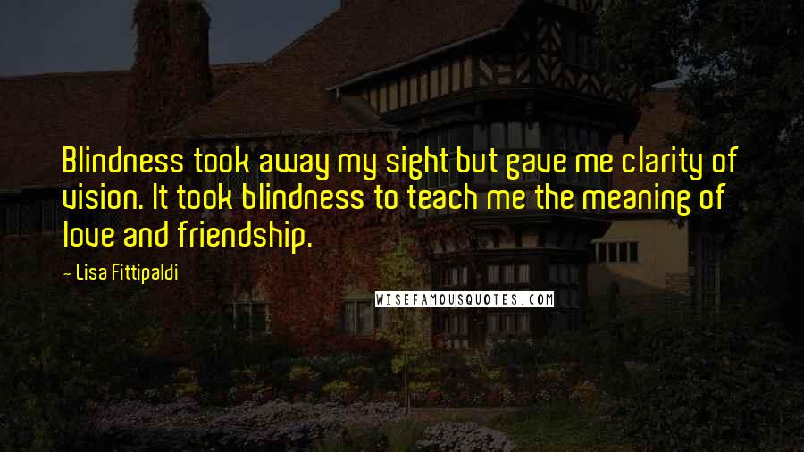 Lisa Fittipaldi Quotes: Blindness took away my sight but gave me clarity of vision. It took blindness to teach me the meaning of love and friendship.