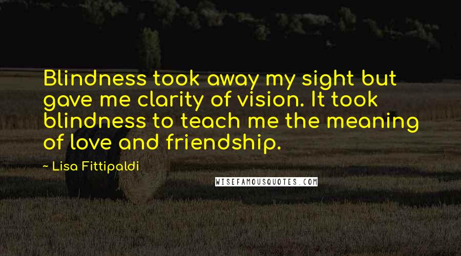 Lisa Fittipaldi Quotes: Blindness took away my sight but gave me clarity of vision. It took blindness to teach me the meaning of love and friendship.