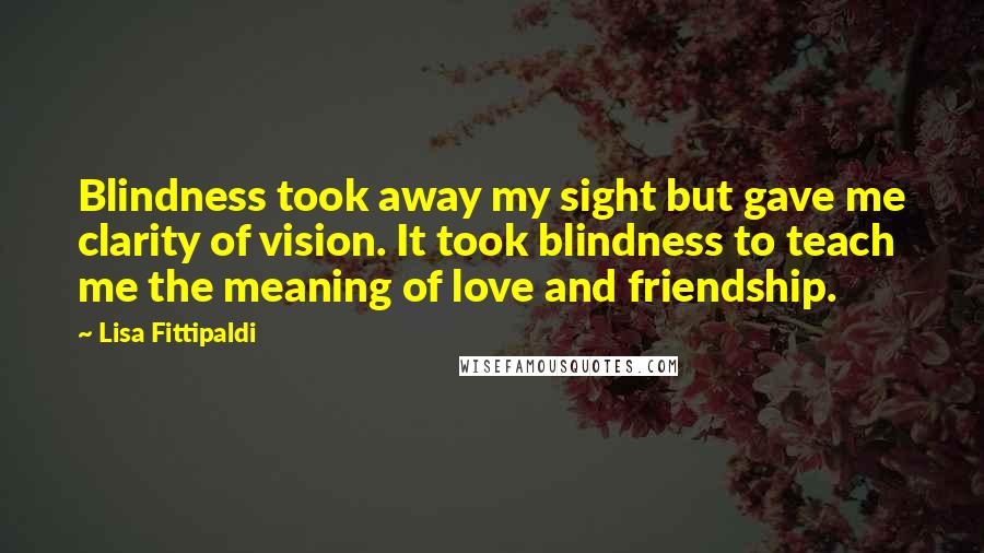 Lisa Fittipaldi Quotes: Blindness took away my sight but gave me clarity of vision. It took blindness to teach me the meaning of love and friendship.