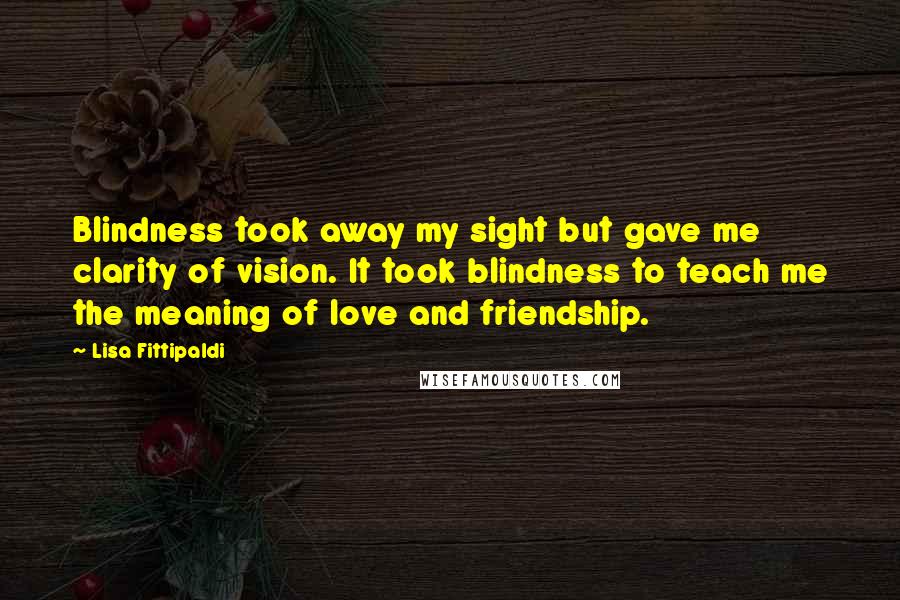 Lisa Fittipaldi Quotes: Blindness took away my sight but gave me clarity of vision. It took blindness to teach me the meaning of love and friendship.