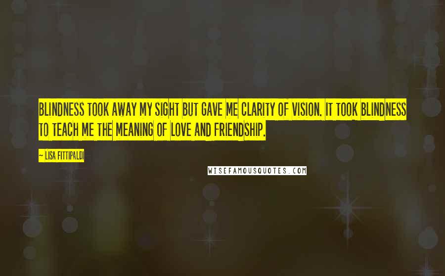 Lisa Fittipaldi Quotes: Blindness took away my sight but gave me clarity of vision. It took blindness to teach me the meaning of love and friendship.