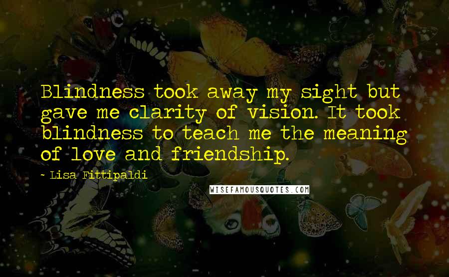 Lisa Fittipaldi Quotes: Blindness took away my sight but gave me clarity of vision. It took blindness to teach me the meaning of love and friendship.