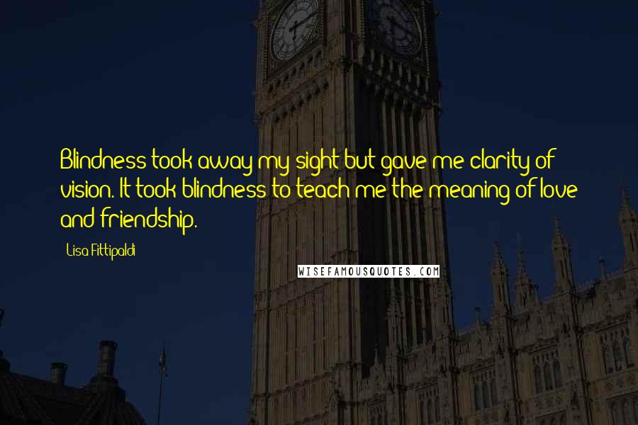 Lisa Fittipaldi Quotes: Blindness took away my sight but gave me clarity of vision. It took blindness to teach me the meaning of love and friendship.