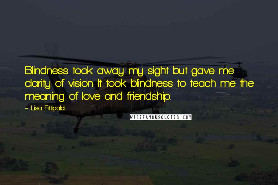 Lisa Fittipaldi Quotes: Blindness took away my sight but gave me clarity of vision. It took blindness to teach me the meaning of love and friendship.