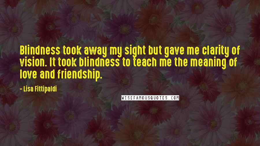 Lisa Fittipaldi Quotes: Blindness took away my sight but gave me clarity of vision. It took blindness to teach me the meaning of love and friendship.