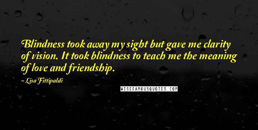 Lisa Fittipaldi Quotes: Blindness took away my sight but gave me clarity of vision. It took blindness to teach me the meaning of love and friendship.