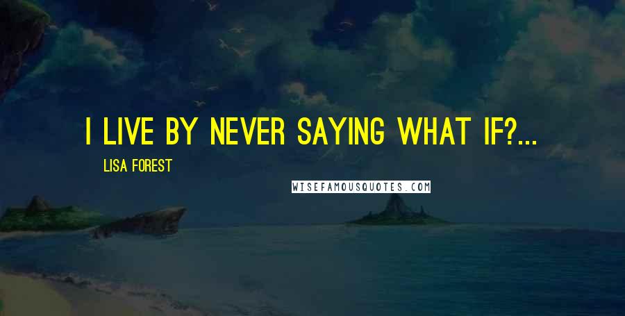 Lisa Forest Quotes: I live by never saying what if?...