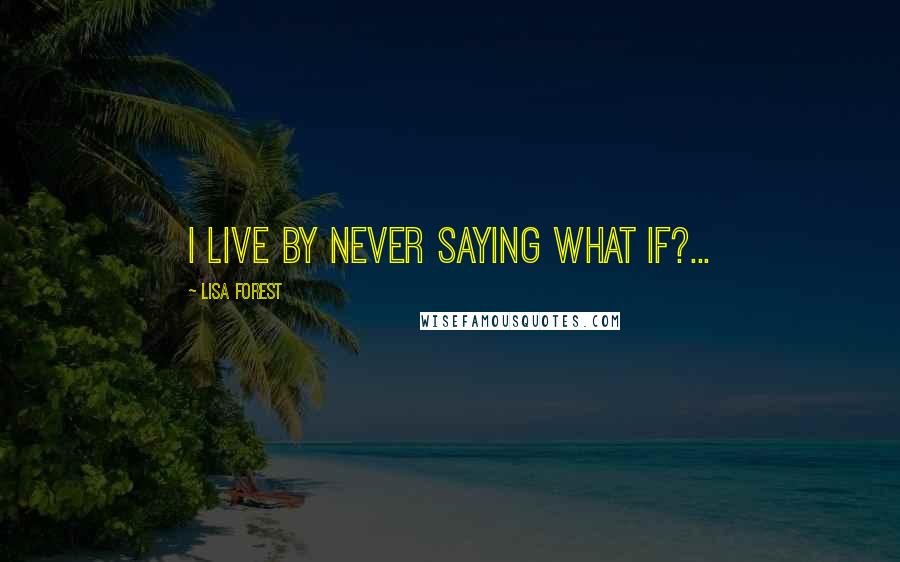 Lisa Forest Quotes: I live by never saying what if?...