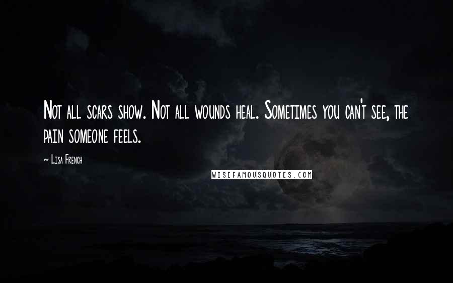 Lisa French Quotes: Not all scars show. Not all wounds heal. Sometimes you can't see, the pain someone feels.