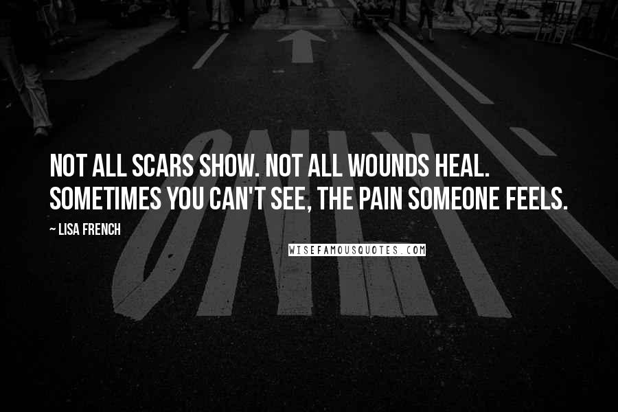 Lisa French Quotes: Not all scars show. Not all wounds heal. Sometimes you can't see, the pain someone feels.