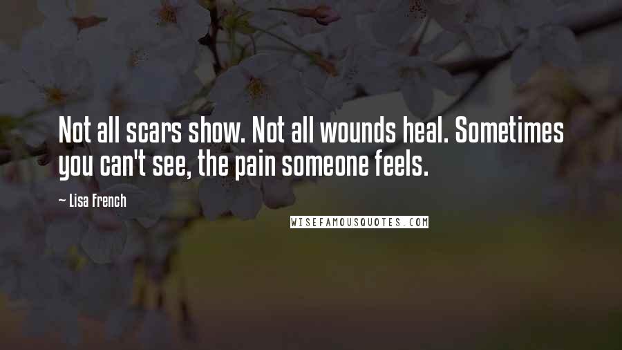 Lisa French Quotes: Not all scars show. Not all wounds heal. Sometimes you can't see, the pain someone feels.