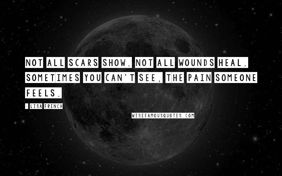 Lisa French Quotes: Not all scars show. Not all wounds heal. Sometimes you can't see, the pain someone feels.