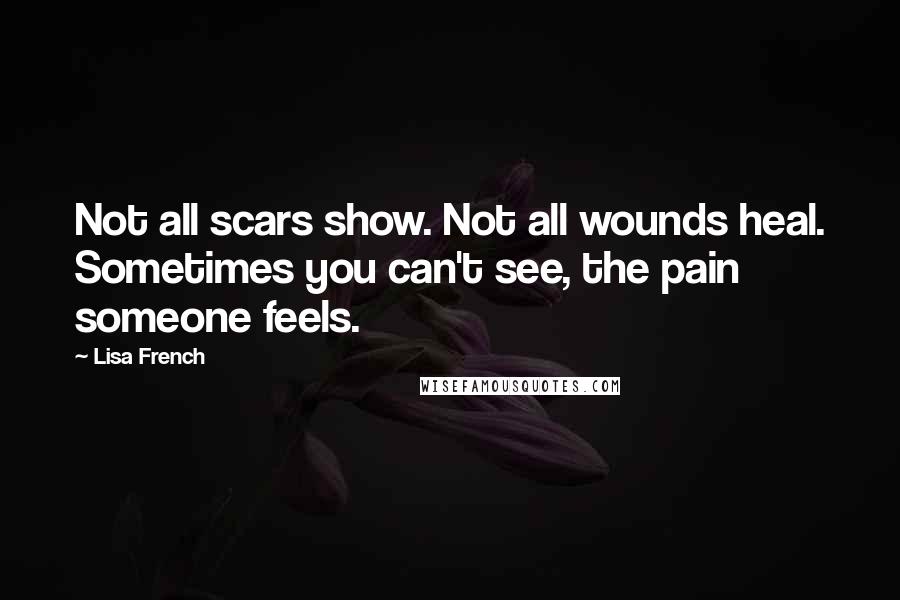 Lisa French Quotes: Not all scars show. Not all wounds heal. Sometimes you can't see, the pain someone feels.