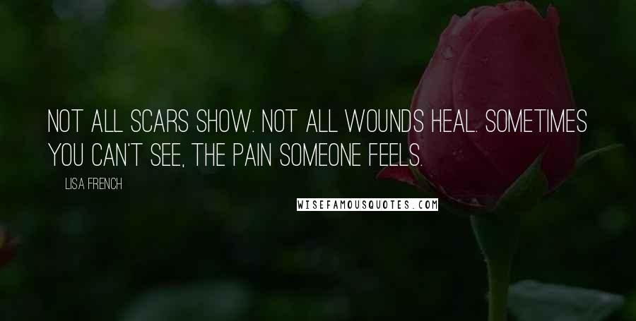 Lisa French Quotes: Not all scars show. Not all wounds heal. Sometimes you can't see, the pain someone feels.