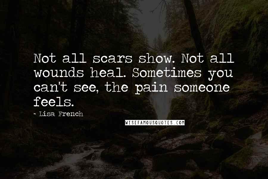 Lisa French Quotes: Not all scars show. Not all wounds heal. Sometimes you can't see, the pain someone feels.