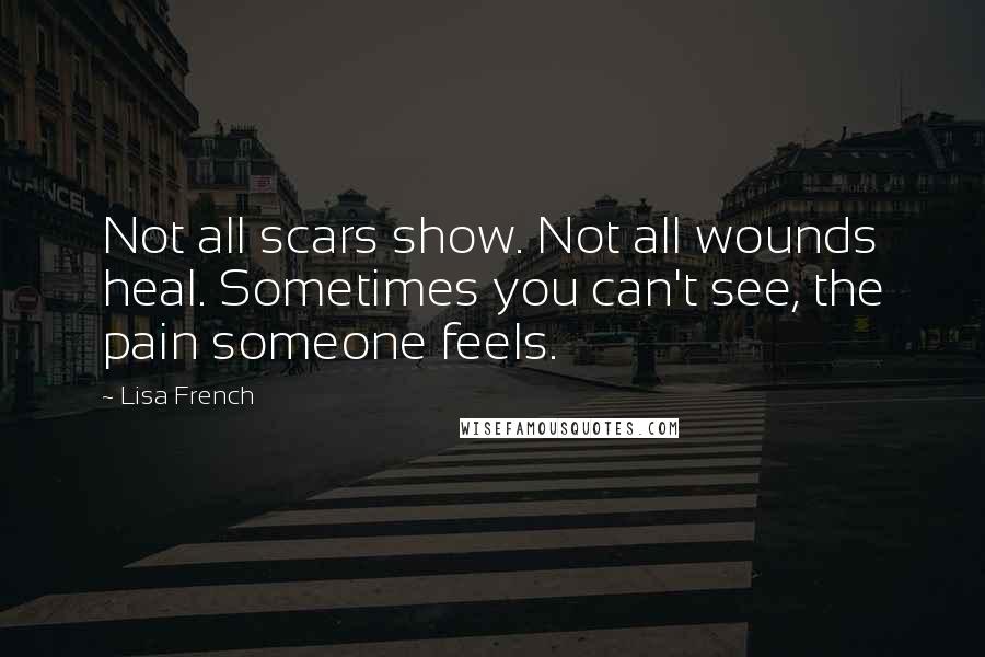 Lisa French Quotes: Not all scars show. Not all wounds heal. Sometimes you can't see, the pain someone feels.