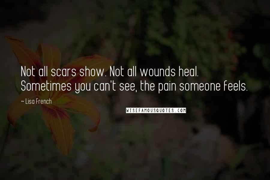 Lisa French Quotes: Not all scars show. Not all wounds heal. Sometimes you can't see, the pain someone feels.