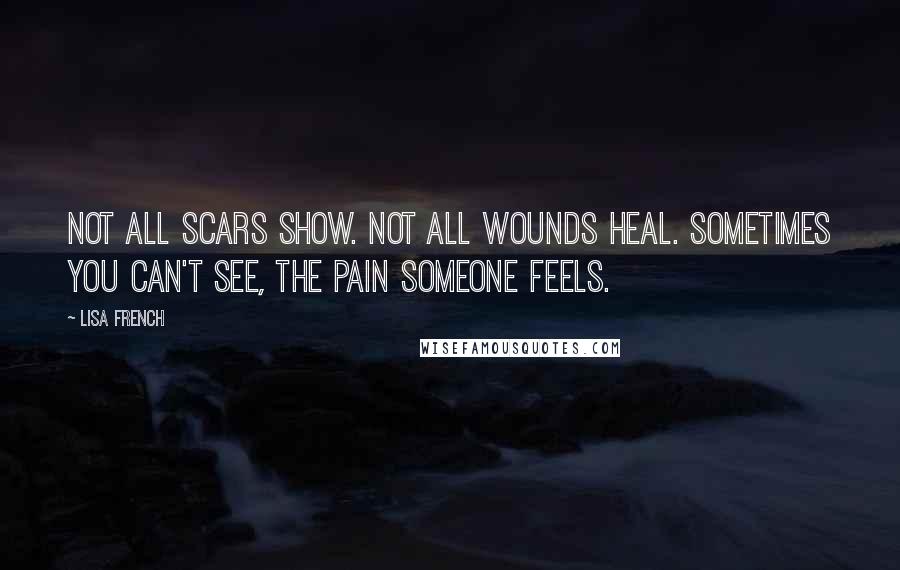 Lisa French Quotes: Not all scars show. Not all wounds heal. Sometimes you can't see, the pain someone feels.