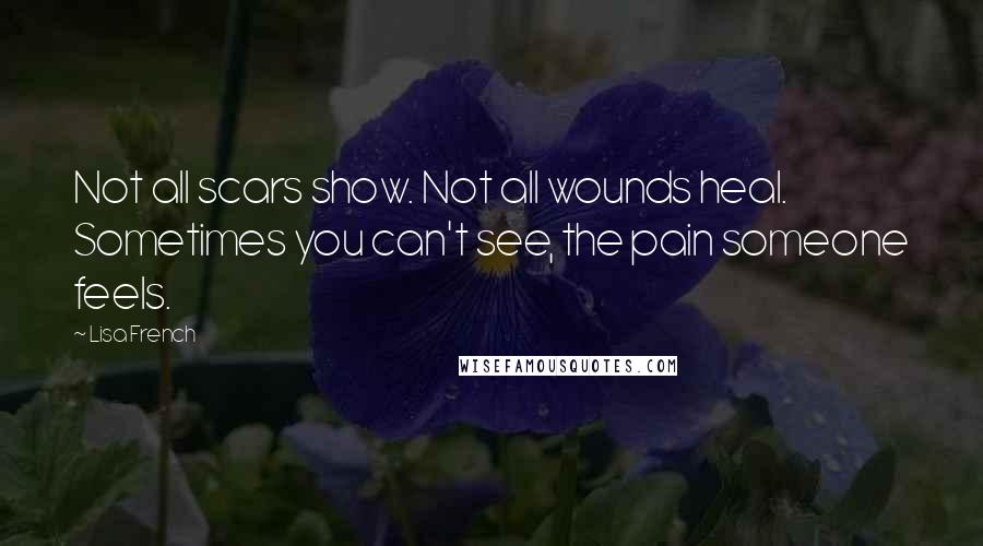 Lisa French Quotes: Not all scars show. Not all wounds heal. Sometimes you can't see, the pain someone feels.