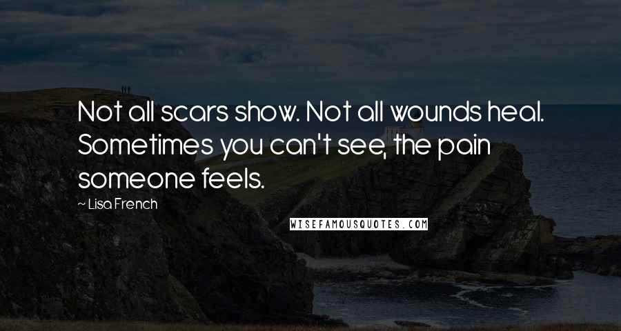 Lisa French Quotes: Not all scars show. Not all wounds heal. Sometimes you can't see, the pain someone feels.