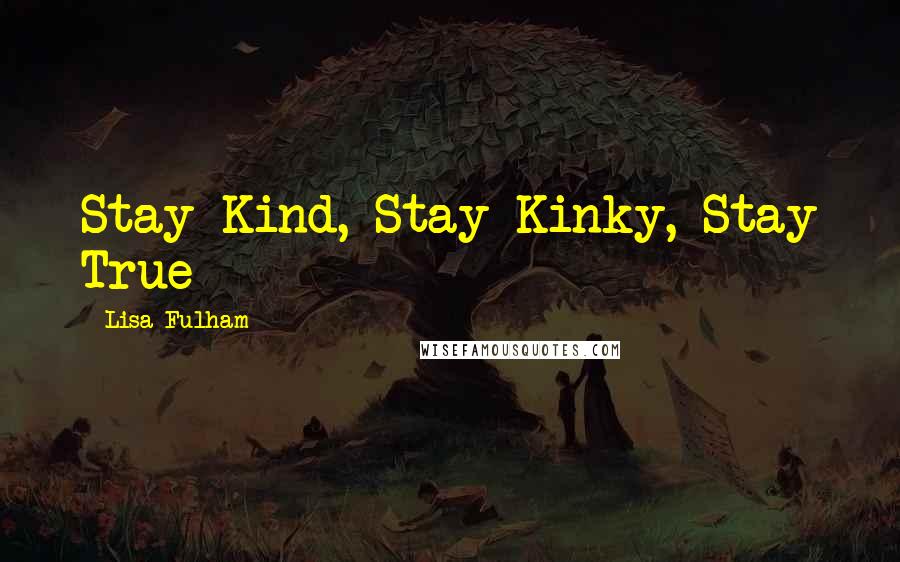 Lisa Fulham Quotes: Stay Kind, Stay Kinky, Stay True