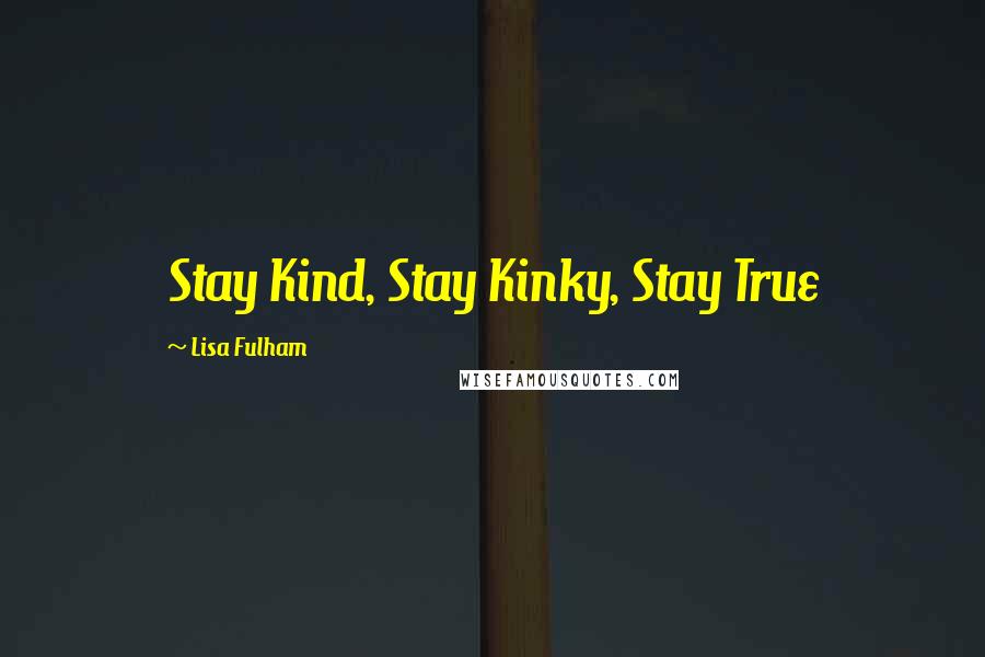 Lisa Fulham Quotes: Stay Kind, Stay Kinky, Stay True