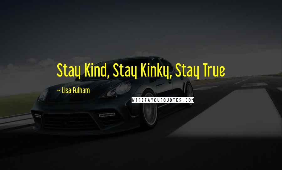 Lisa Fulham Quotes: Stay Kind, Stay Kinky, Stay True