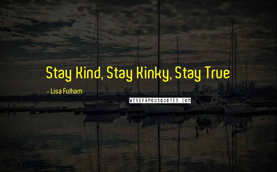 Lisa Fulham Quotes: Stay Kind, Stay Kinky, Stay True