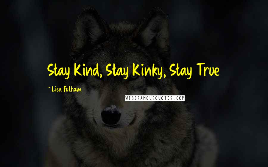 Lisa Fulham Quotes: Stay Kind, Stay Kinky, Stay True