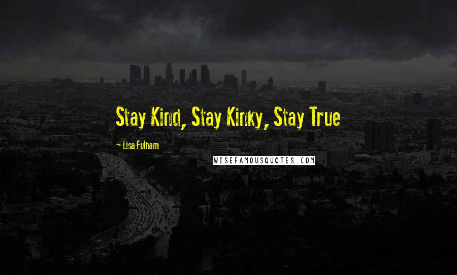 Lisa Fulham Quotes: Stay Kind, Stay Kinky, Stay True