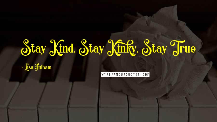 Lisa Fulham Quotes: Stay Kind, Stay Kinky, Stay True