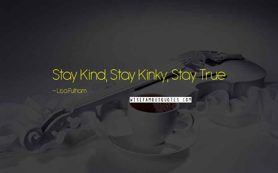 Lisa Fulham Quotes: Stay Kind, Stay Kinky, Stay True