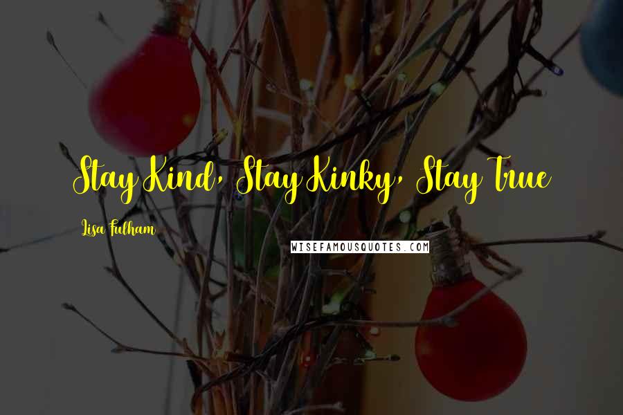 Lisa Fulham Quotes: Stay Kind, Stay Kinky, Stay True