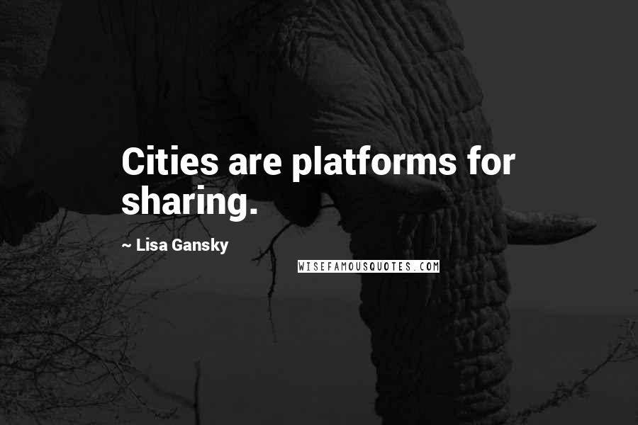 Lisa Gansky Quotes: Cities are platforms for sharing.