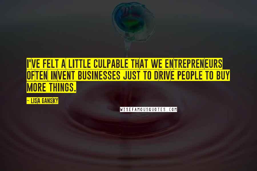 Lisa Gansky Quotes: I've felt a little culpable that we entrepreneurs often invent businesses just to drive people to buy more things.