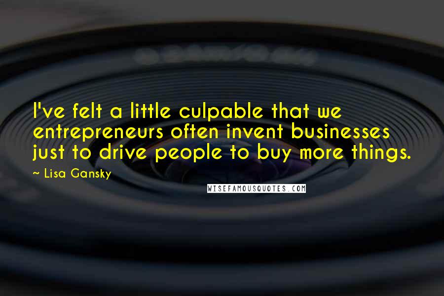 Lisa Gansky Quotes: I've felt a little culpable that we entrepreneurs often invent businesses just to drive people to buy more things.