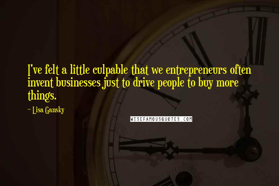 Lisa Gansky Quotes: I've felt a little culpable that we entrepreneurs often invent businesses just to drive people to buy more things.