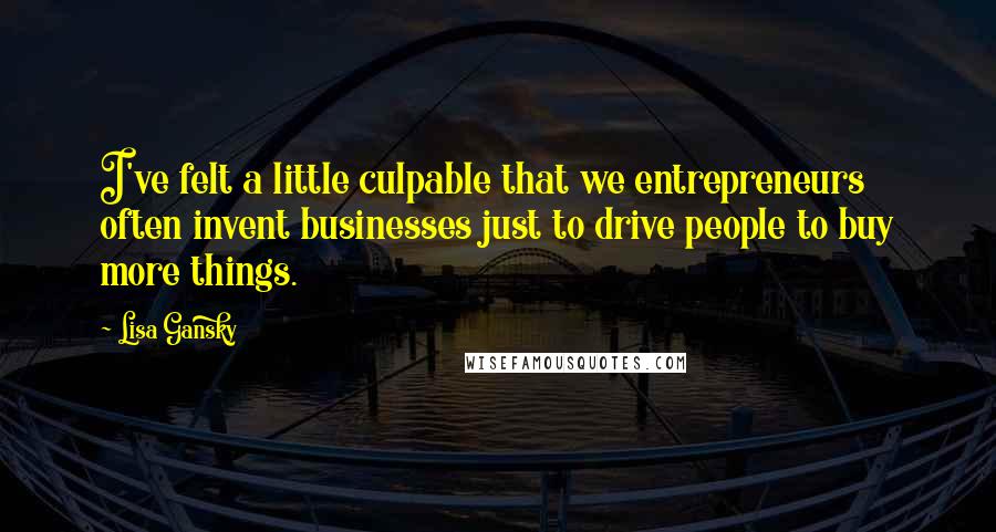 Lisa Gansky Quotes: I've felt a little culpable that we entrepreneurs often invent businesses just to drive people to buy more things.