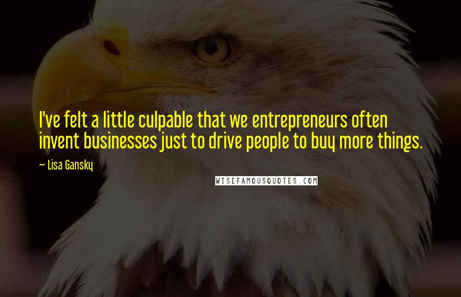 Lisa Gansky Quotes: I've felt a little culpable that we entrepreneurs often invent businesses just to drive people to buy more things.