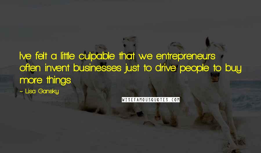 Lisa Gansky Quotes: I've felt a little culpable that we entrepreneurs often invent businesses just to drive people to buy more things.