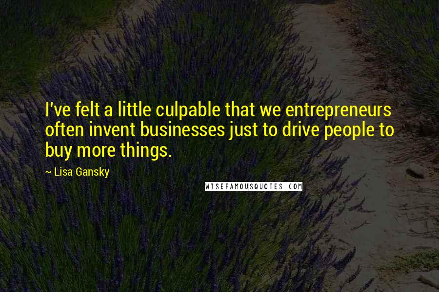 Lisa Gansky Quotes: I've felt a little culpable that we entrepreneurs often invent businesses just to drive people to buy more things.