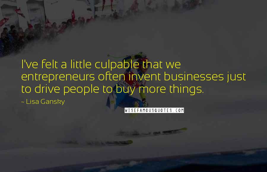 Lisa Gansky Quotes: I've felt a little culpable that we entrepreneurs often invent businesses just to drive people to buy more things.