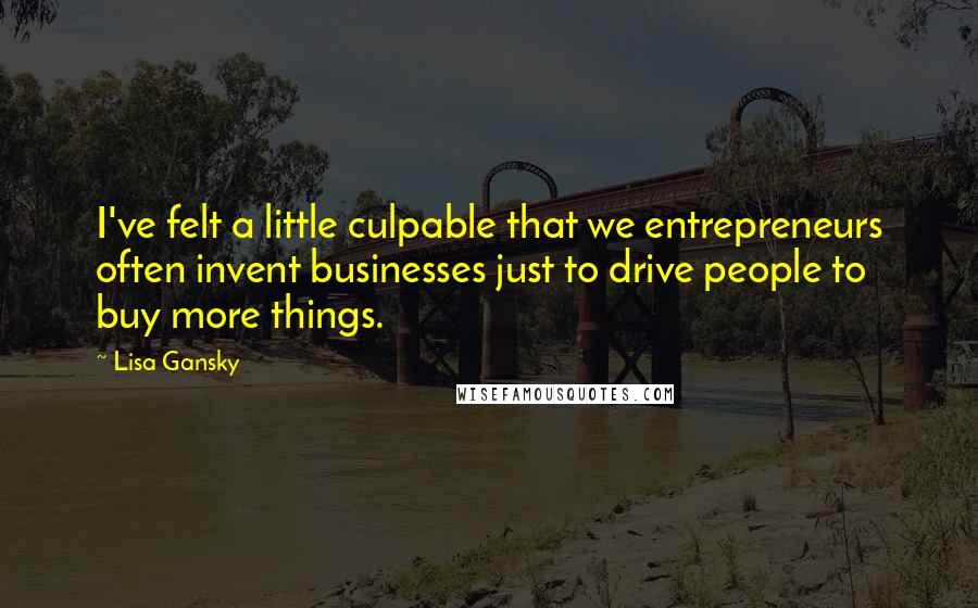 Lisa Gansky Quotes: I've felt a little culpable that we entrepreneurs often invent businesses just to drive people to buy more things.