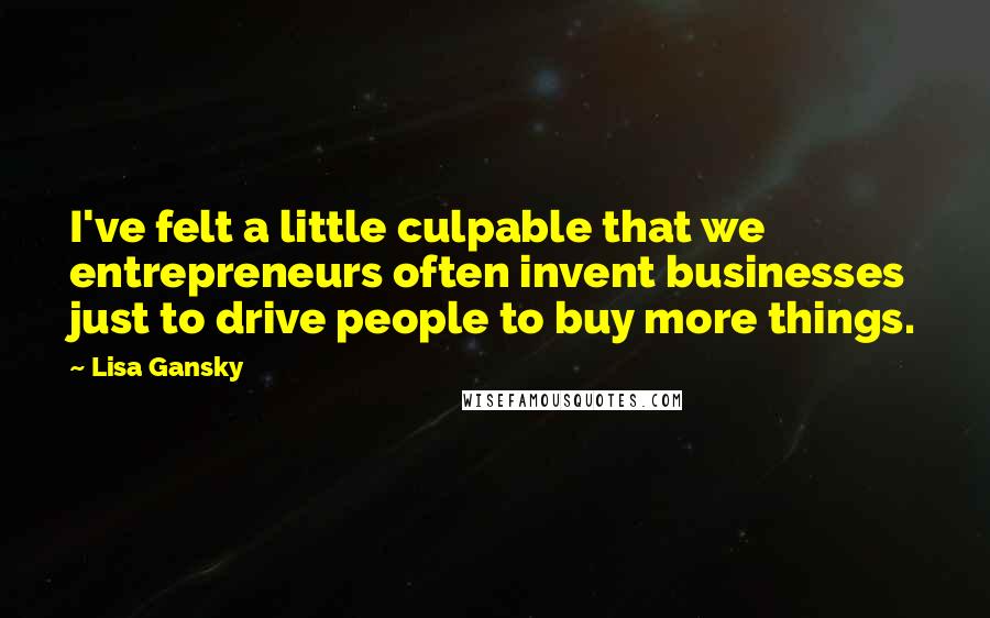 Lisa Gansky Quotes: I've felt a little culpable that we entrepreneurs often invent businesses just to drive people to buy more things.