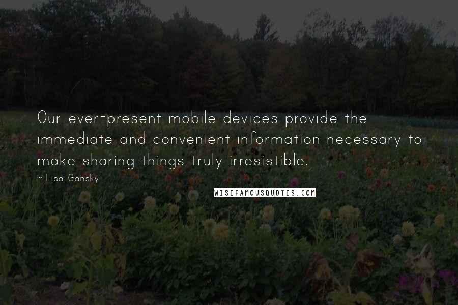 Lisa Gansky Quotes: Our ever-present mobile devices provide the immediate and convenient information necessary to make sharing things truly irresistible.